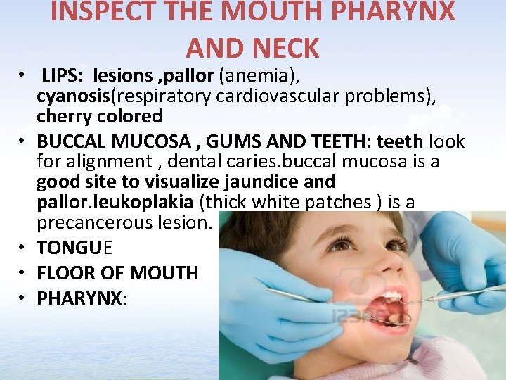 INSPECT THE MOUTH PHARYNX AND NECK • LIPS: lesions , pallor (anemia), cyanosis(respiratory cardiovascular