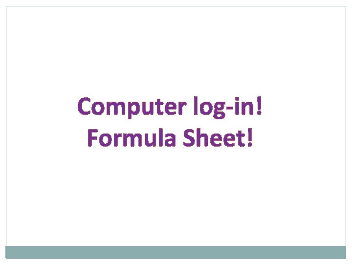 Computer log-in! Formula Sheet! 