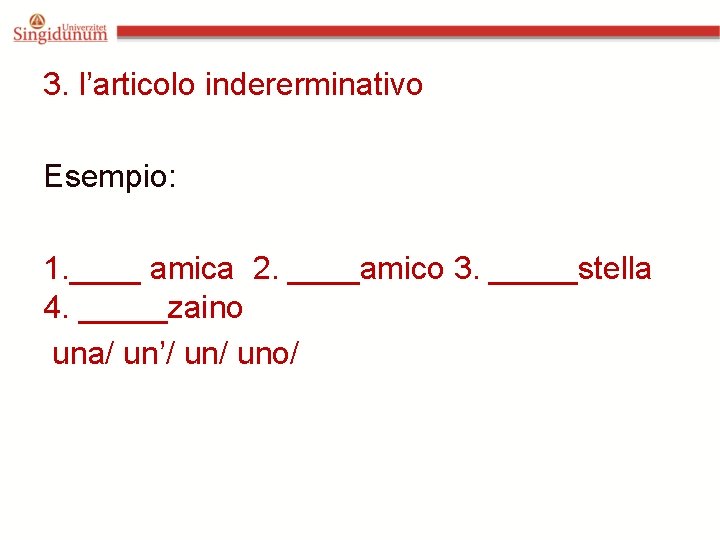 3. l’articolo indererminativo Esempio: 1. ____ amica 2. ____amico 3. _____stella 4. _____zaino una/