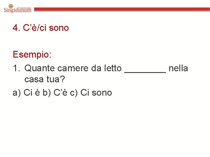 4. C’è/ci sono Esempio: 1. Quante camere da letto ____ nella casa tua? a)