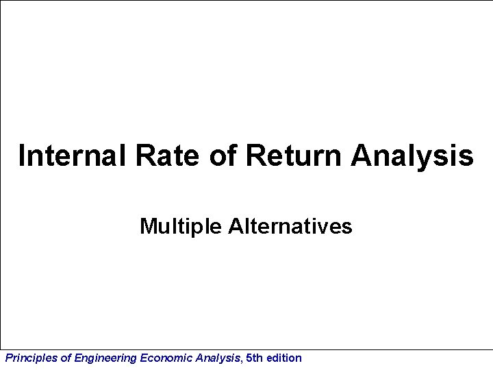 Internal Rate of Return Analysis Multiple Alternatives Principles of Engineering Economic Analysis, 5 th