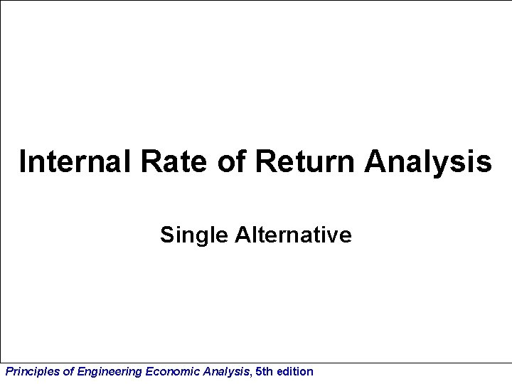 Internal Rate of Return Analysis Single Alternative Principles of Engineering Economic Analysis, 5 th