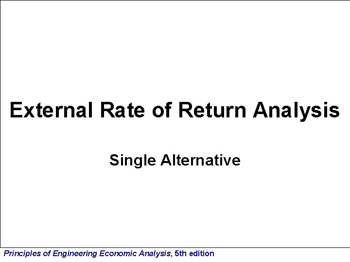 External Rate of Return Analysis Single Alternative Principles of Engineering Economic Analysis, 5 th