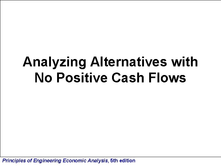 Analyzing Alternatives with No Positive Cash Flows Principles of Engineering Economic Analysis, 5 th