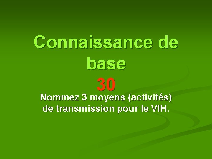 Connaissance de base 30 Nommez 3 moyens (activités) de transmission pour le VIH. Connaissance de base 30 Nommez 3 moyens (activités) de transmission pour le VIH.