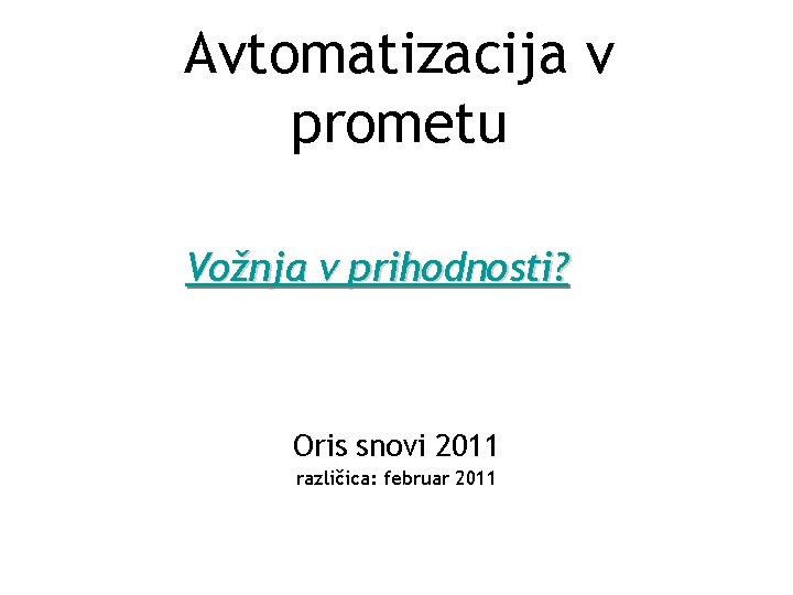 Avtomatizacija v prometu Vožnja v prihodnosti? Oris snovi 2011 različica: februar 2011 