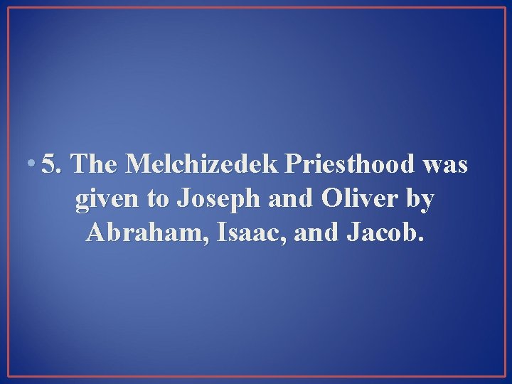  • 5. The Melchizedek Priesthood was given to Joseph and Oliver by Abraham,