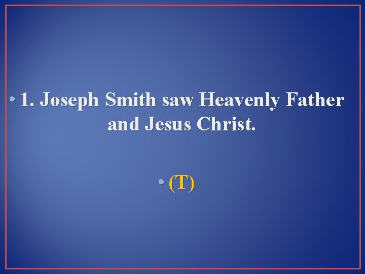  • 1. Joseph Smith saw Heavenly Father and Jesus Christ. • (T) 