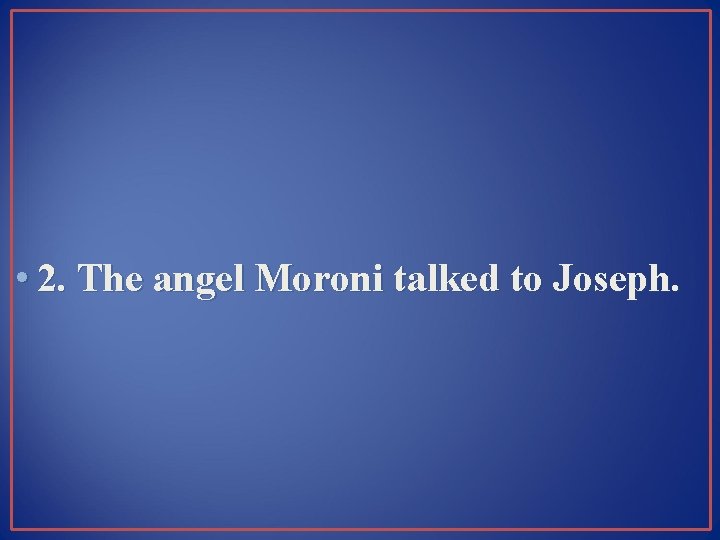  • 2. The angel Moroni talked to Joseph. 
