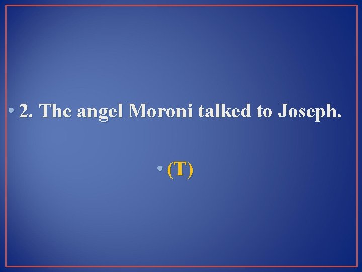  • 2. The angel Moroni talked to Joseph. • (T) 