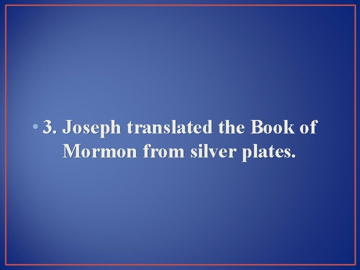  • 3. Joseph translated the Book of Mormon from silver plates. 