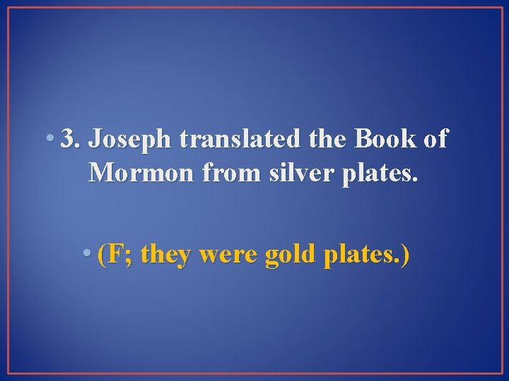  • 3. Joseph translated the Book of Mormon from silver plates. • (F;