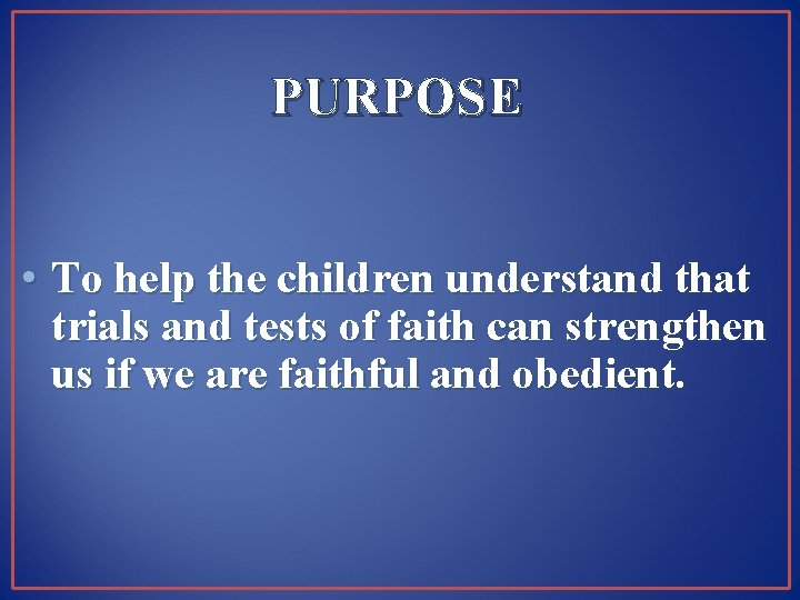 PURPOSE • To help the children understand that trials and tests of faith can