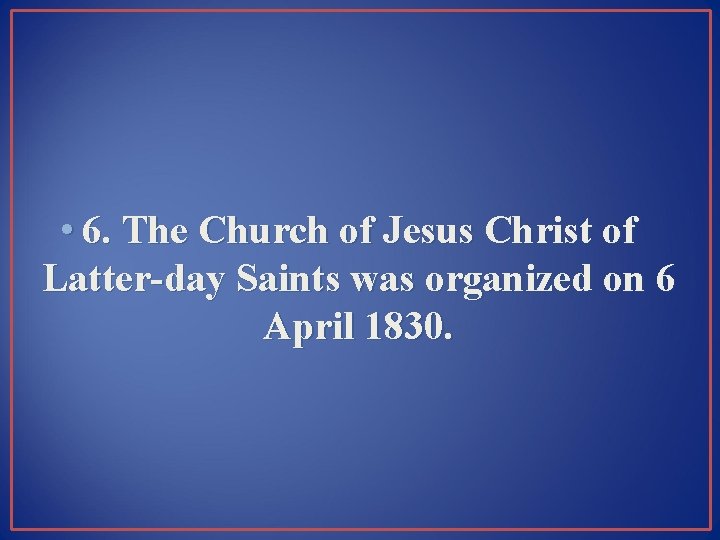  • 6. The Church of Jesus Christ of Latter-day Saints was organized on