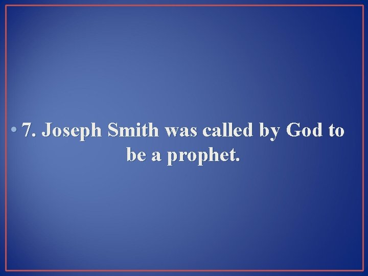  • 7. Joseph Smith was called by God to be a prophet. 
