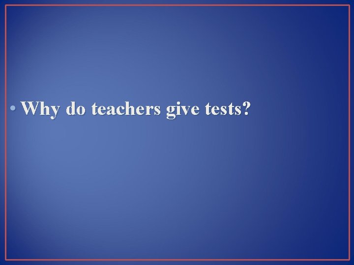  • Why do teachers give tests? 