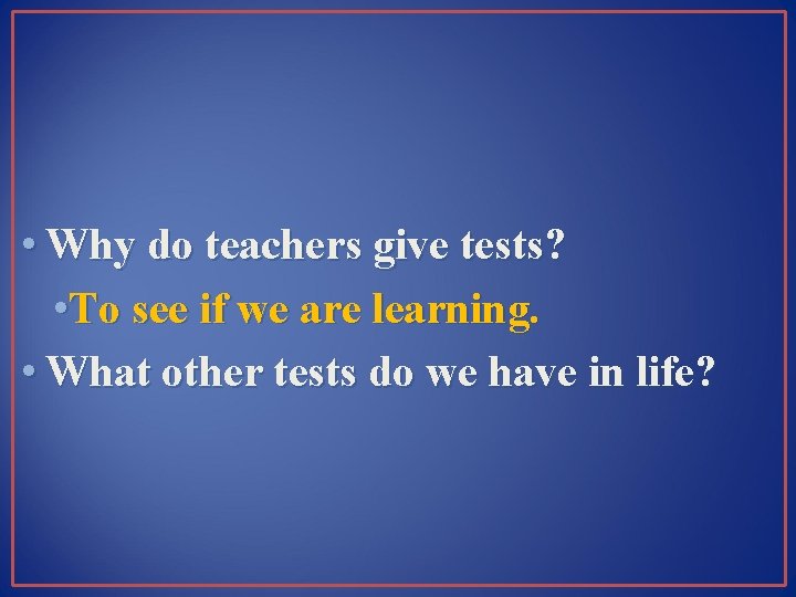  • Why do teachers give tests? • To see if we are learning.