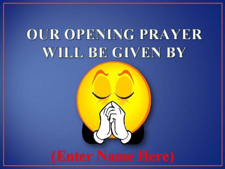 OUR OPENING PRAYER WILL BE GIVEN BY (Enter Name Here) 