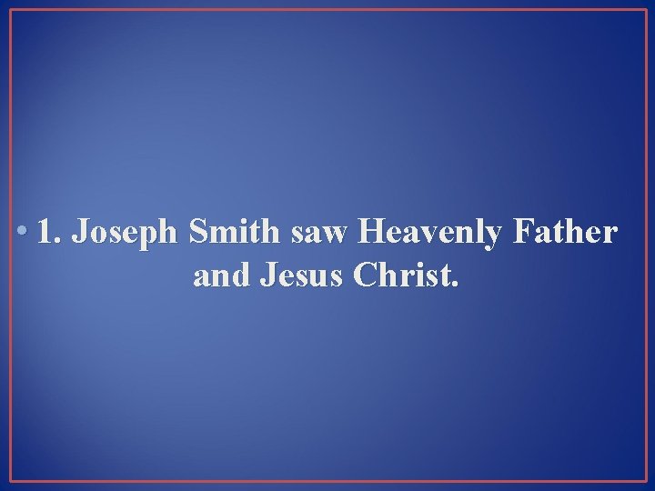  • 1. Joseph Smith saw Heavenly Father and Jesus Christ. 
