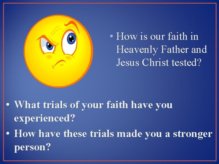  • How is our faith in Heavenly Father and Jesus Christ tested? •