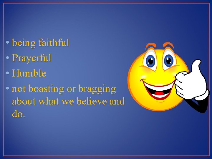  • being faithful • Prayerful • Humble • not boasting or bragging about