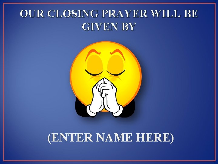 OUR CLOSING PRAYER WILL BE GIVEN BY (ENTER NAME HERE) 