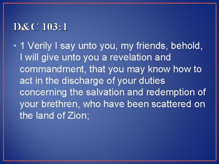 D&C 103: 1 • 1 Verily I say unto you, my friends, behold, I