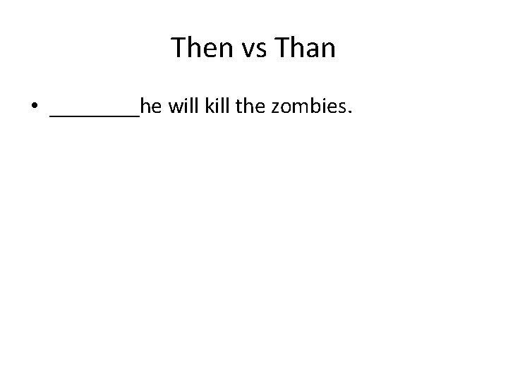 Then vs Than • ____he will kill the zombies. 