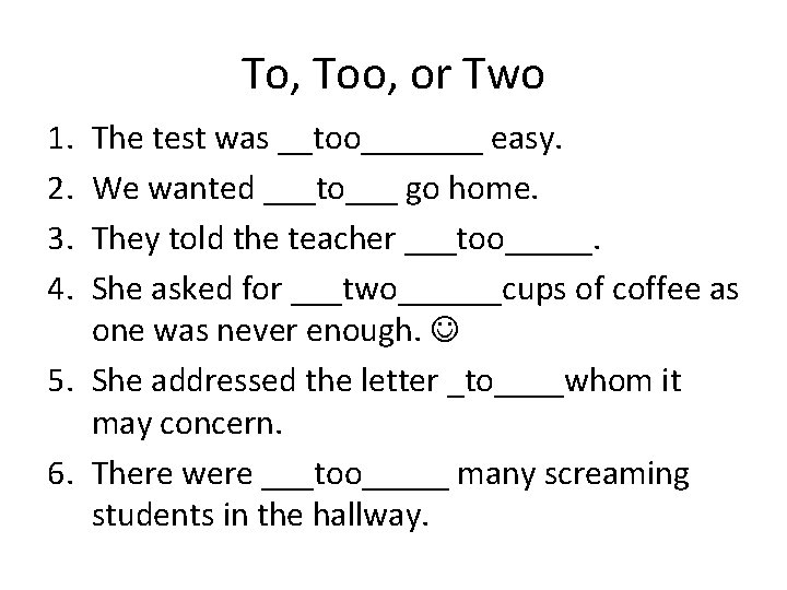 To, Too, or Two 1. 2. 3. 4. The test was __too_______ easy. We