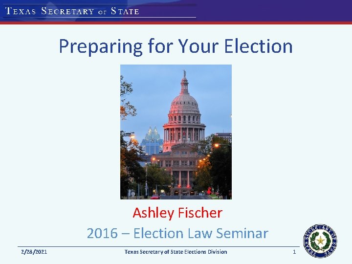 Preparing for Your Election Ashley Fischer 2016 – Election Law Seminar 2/28/2021 Texas Secretary