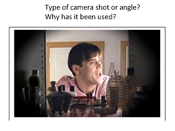 Type of camera shot or angle? Why has it been used? 