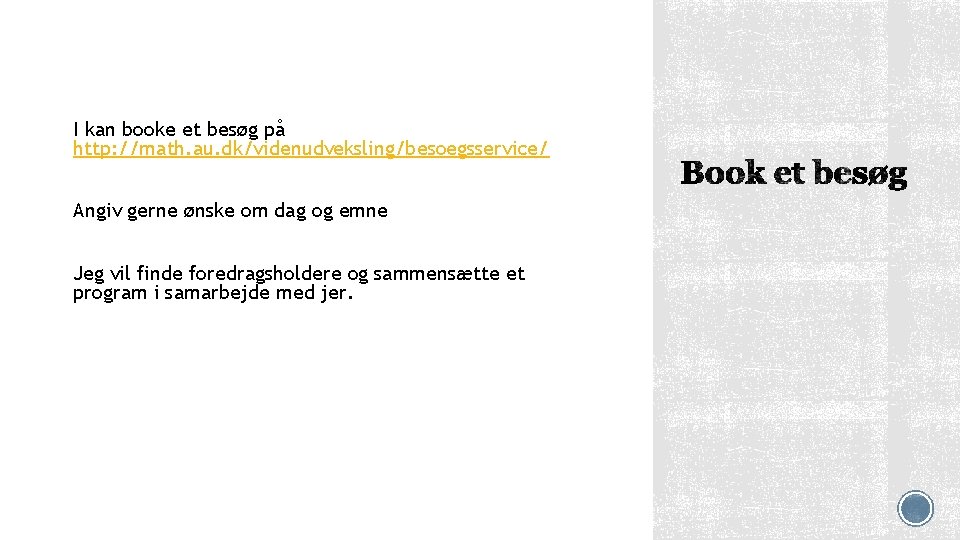 I kan booke et besøg på http: //math. au. dk/videnudveksling/besoegsservice/ Angiv gerne ønske om