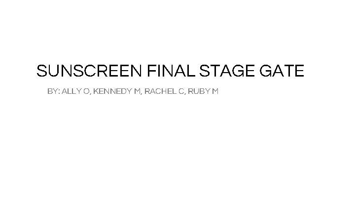 SUNSCREEN FINAL STAGE GATE BY: ALLY O, KENNEDY M, RACHEL C, RUBY M 