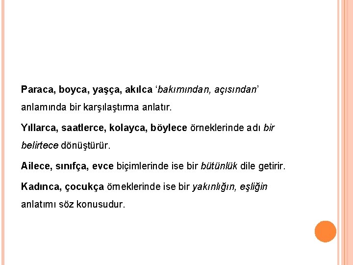 Paraca, boyca, yaşça, akılca ‘bakımından, açısından’ anlamında bir karşılaştırma anlatır. Yıllarca, saatlerce, kolayca, böylece