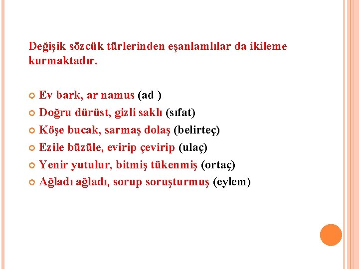 Değişik sözcük türlerinden eşanlamlılar da ikileme kurmaktadır. Ev bark, ar namus (ad ) Doğru