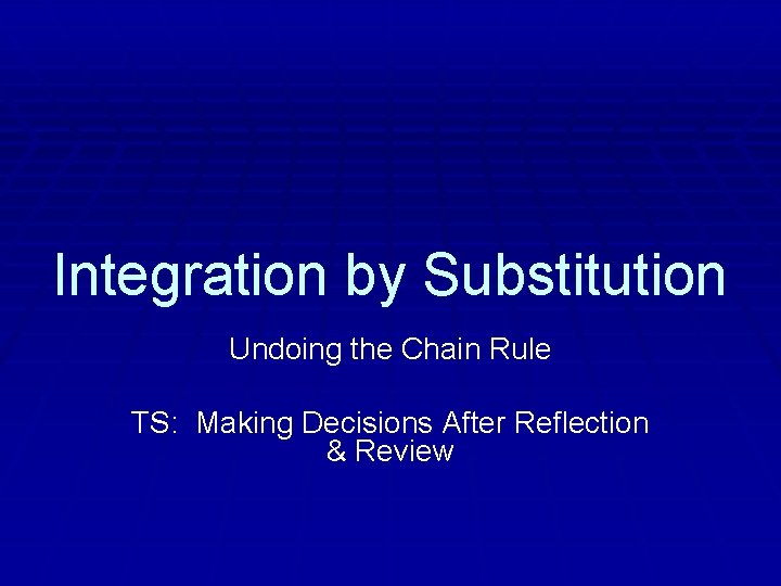 Integration by Substitution Undoing the Chain Rule TS: Making Decisions After Reflection & Review