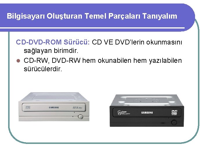 Bilgisayarı Oluşturan Temel Parçaları Tanıyalım CD-DVD-ROM Sürücü: CD VE DVD’lerin okunmasını sağlayan birimdir. l