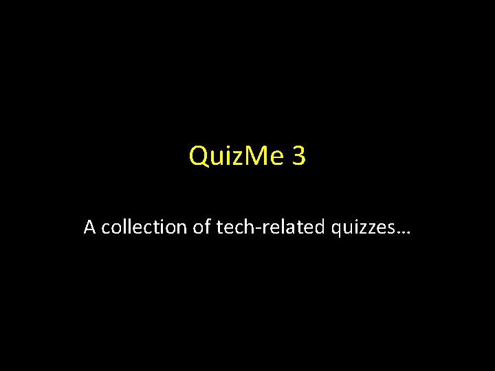 Quiz. Me 3 A collection of tech-related quizzes… 