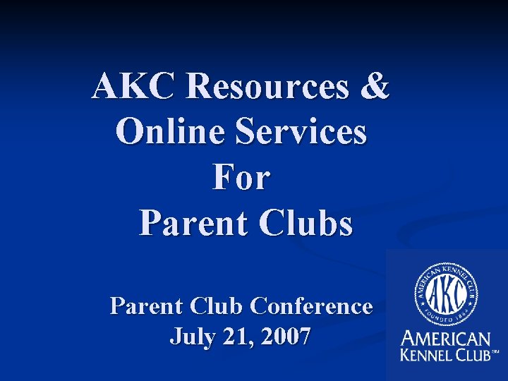 AKC Resources & Online Services For Parent Clubs Parent Club Conference July 21, 2007