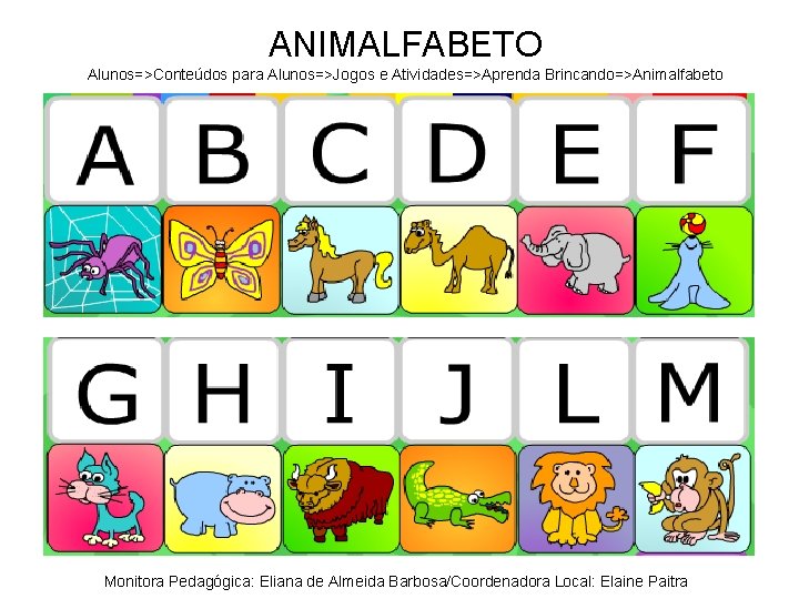 ANIMALFABETO Alunos=>Conteúdos para Alunos=>Jogos e Atividades=>Aprenda Brincando=>Animalfabeto Monitora Pedagógica: Eliana de Almeida Barbosa/Coordenadora Local: