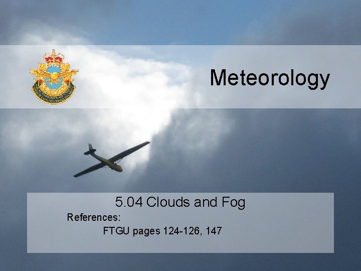 Meteorology 5. 04 Clouds and Fog References: FTGU pages 124 -126, 147 Meteorology 5. 04 Clouds and Fog References: FTGU pages 124 -126, 147