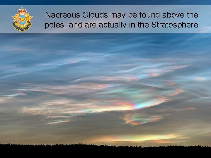 Nacreous Clouds may be found above the poles, and are actually in the Stratosphere Nacreous Clouds may be found above the poles, and are actually in the Stratosphere
