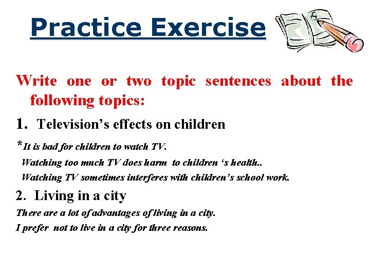 Practice Exercise Write one or two topic sentences about the following topics: 1. Television’s