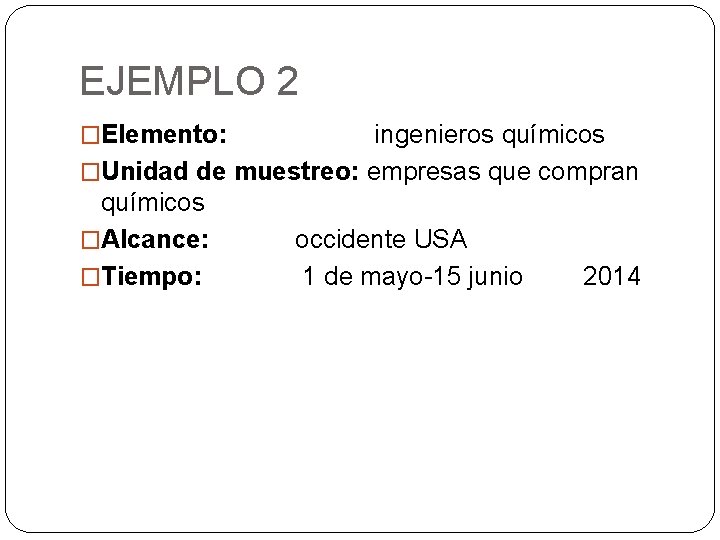 EJEMPLO 2 �Elemento: ingenieros químicos �Unidad de muestreo: empresas que compran químicos �Alcance: occidente