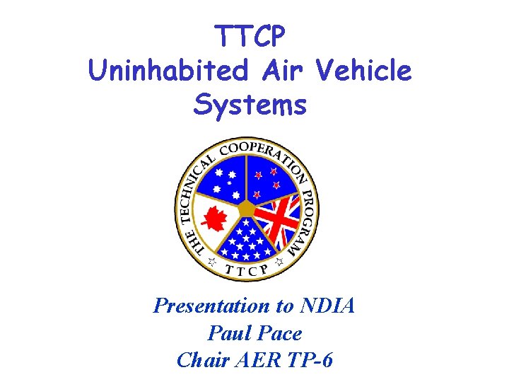 TTCP Uninhabited Air Vehicle Systems Presentation to NDIA Paul Pace Chair AER TP-6 