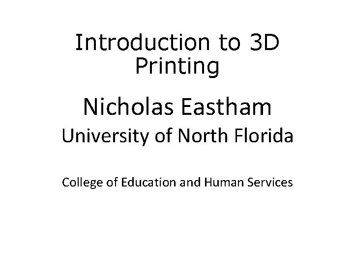 Introduction to 3 D Printing Nicholas Eastham University of North Florida College of Education