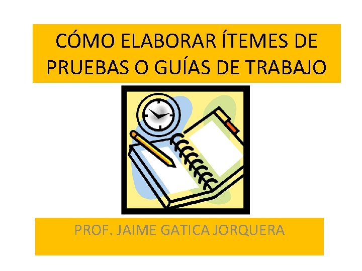 CÓMO ELABORAR ÍTEMES DE PRUEBAS O GUÍAS DE TRABAJO PROF. JAIME GATICA JORQUERA 