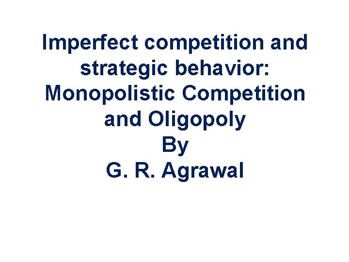 Imperfect competition and strategic behavior: Monopolistic Competition and Oligopoly By G. R. Agrawal Copyright