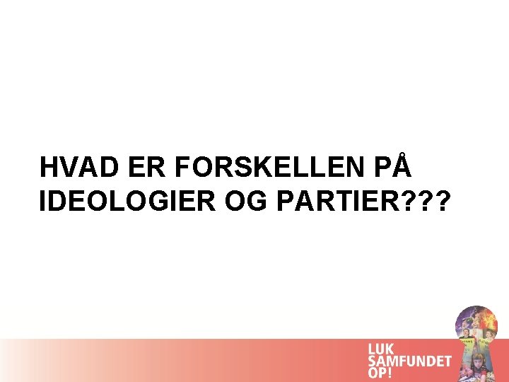 HVAD ER FORSKELLEN PÅ IDEOLOGIER OG PARTIER? ? ? 