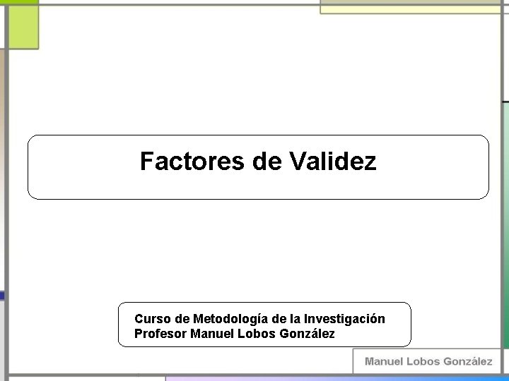 Factores de Validez Curso de Metodología de la Investigación Profesor Manuel Lobos González Factores de Validez Curso de Metodología de la Investigación Profesor Manuel Lobos González